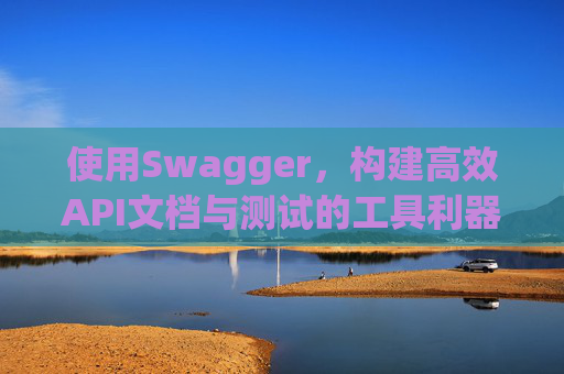 使用Swagger,构建高效API文档与测试的工具利器
